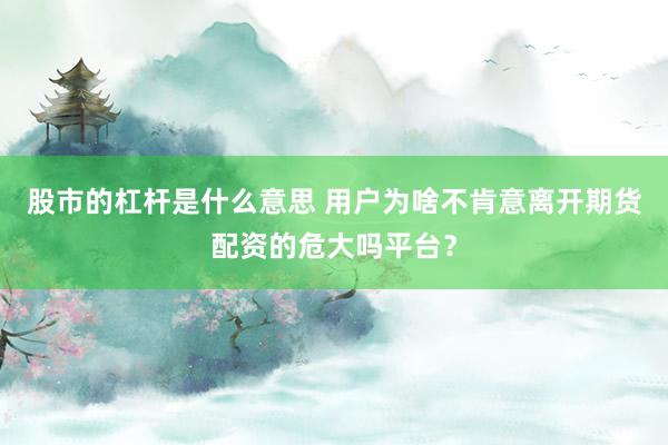 股市的杠杆是什么意思 用户为啥不肯意离开期货配资的危大吗平台？