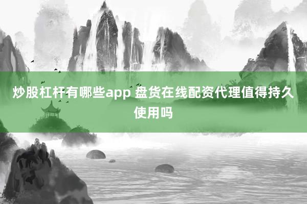 炒股杠杆有哪些app 盘货在线配资代理值得持久使用吗