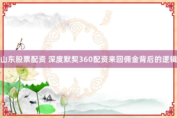 山东股票配资 深度默契360配资来回佣金背后的逻辑
