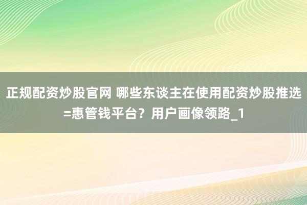 正规配资炒股官网 哪些东谈主在使用配资炒股推选=惠管钱平台？用户画像领路_1