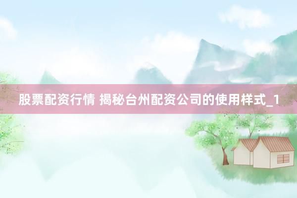 股票配资行情 揭秘台州配资公司的使用样式_1