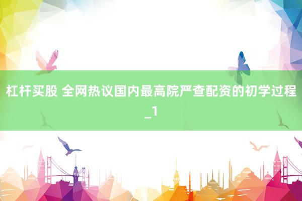 杠杆买股 全网热议国内最高院严查配资的初学过程_1