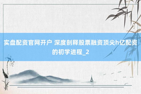 实盘配资官网开户 深度剖释股票融资顶尖h亿配资的初学进程_2