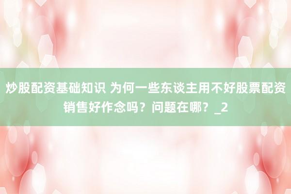 炒股配资基础知识 为何一些东谈主用不好股票配资销售好作念吗？问题在哪？_2