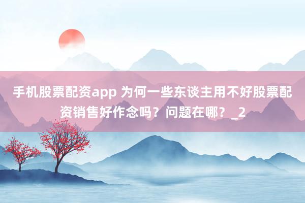 手机股票配资app 为何一些东谈主用不好股票配资销售好作念吗？问题在哪？_2