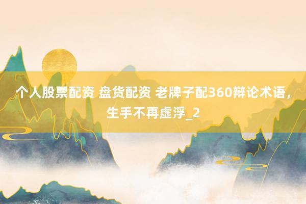 个人股票配资 盘货配资 老牌子配360辩论术语，生手不再虚浮_2