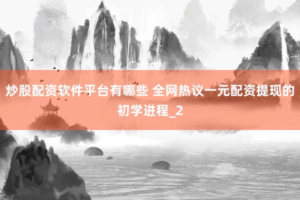 炒股配资软件平台有哪些 全网热议一元配资提现的初学进程_2