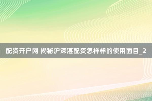 配资开户网 揭秘沪深湛配资怎样样的使用面目_2