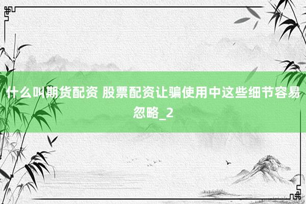 什么叫期货配资 股票配资让骗使用中这些细节容易忽略_2