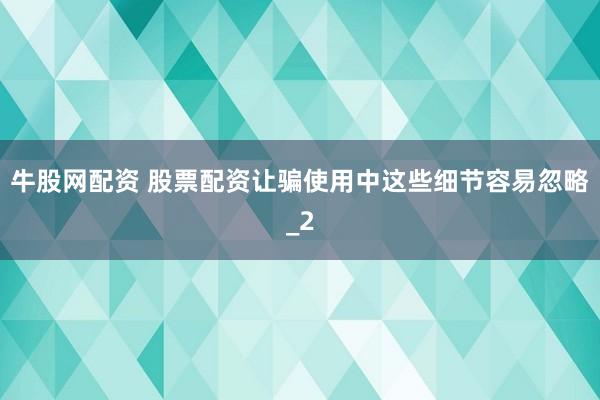 牛股网配资 股票配资让骗使用中这些细节容易忽略_2