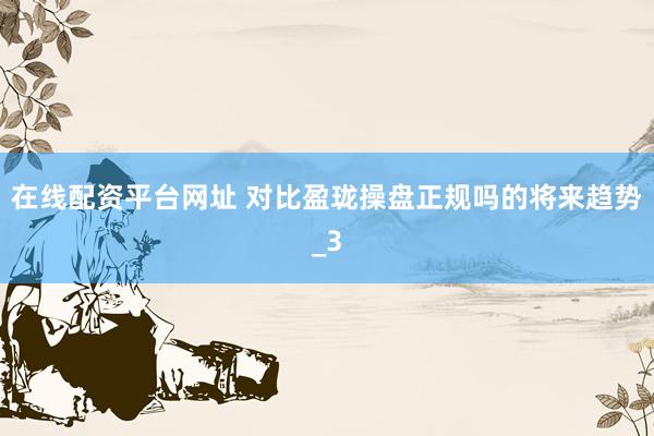 在线配资平台网址 对比盈珑操盘正规吗的将来趋势_3