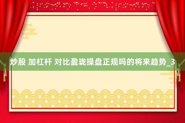 炒股 加杠杆 对比盈珑操盘正规吗的将来趋势_3