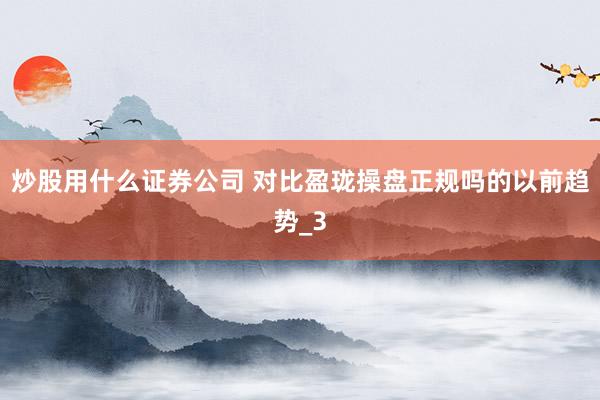 炒股用什么证券公司 对比盈珑操盘正规吗的以前趋势_3