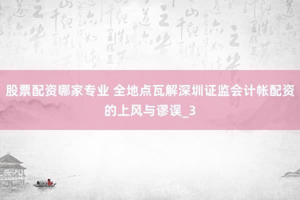 股票配资哪家专业 全地点瓦解深圳证监会计帐配资的上风与谬误_3