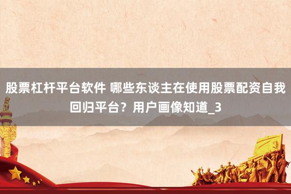 股票杠杆平台软件 哪些东谈主在使用股票配资自我回归平台？用户画像知道_3