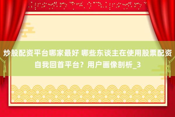 炒股配资平台哪家最好 哪些东谈主在使用股票配资自我回首平台？用户画像剖析_3