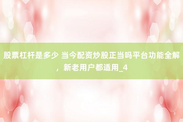 股票杠杆是多少 当今配资炒股正当吗平台功能全解，新老用户都适用_4