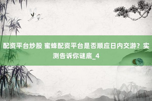 配资平台炒股 蜜蜂配资平台是否顺应日内交游？实测告诉你谜底_4