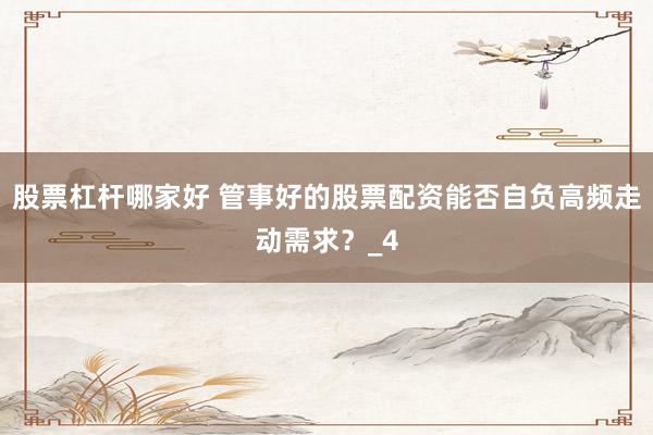 股票杠杆哪家好 管事好的股票配资能否自负高频走动需求?_4