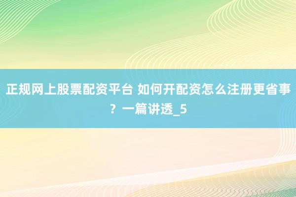 正规网上股票配资平台 如何开配资怎么注册更省事？一篇讲透_5