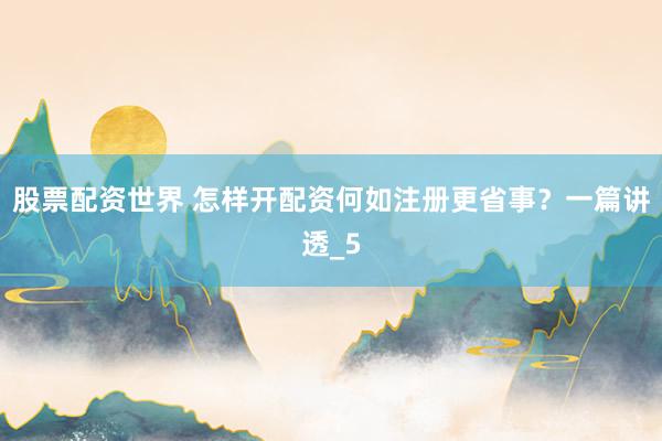 股票配资世界 怎样开配资何如注册更省事？一篇讲透_5