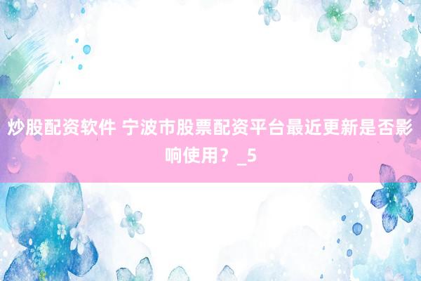 炒股配资软件 宁波市股票配资平台最近更新是否影响使用?_5