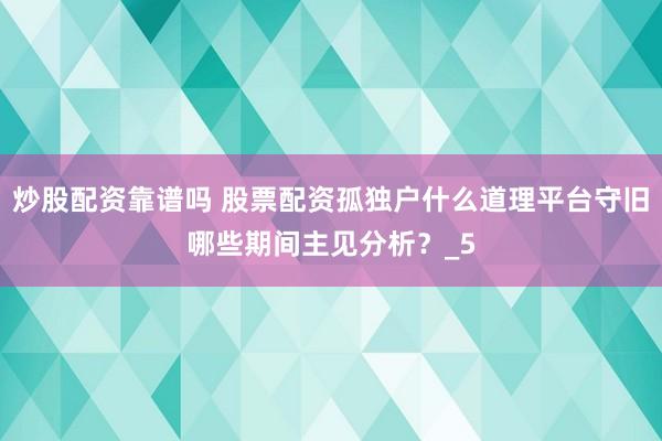 炒股配资靠谱吗 股票配资孤独户什么道理平台守旧哪些期间主见分析?_5