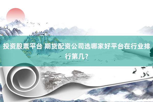 投资股票平台 期货配资公司选哪家好平台在行业排行第几?