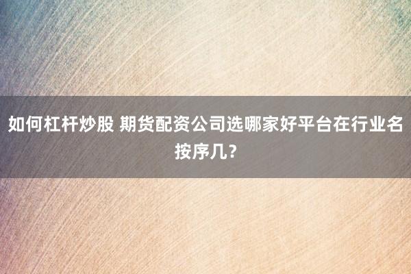 如何杠杆炒股 期货配资公司选哪家好平台在行业名按序几？