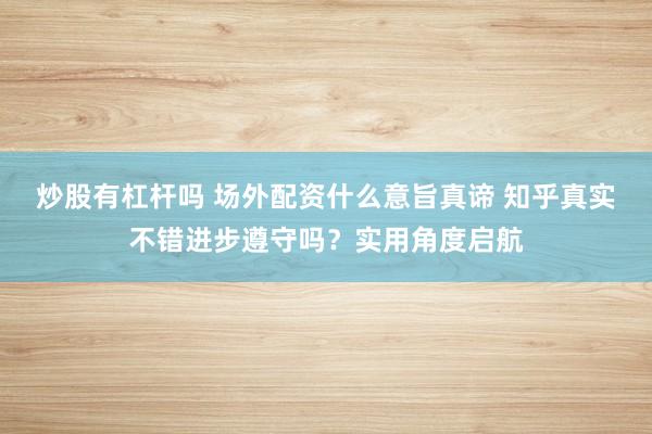 炒股有杠杆吗 场外配资什么意旨真谛 知乎真实不错进步遵守吗？实用角度启航