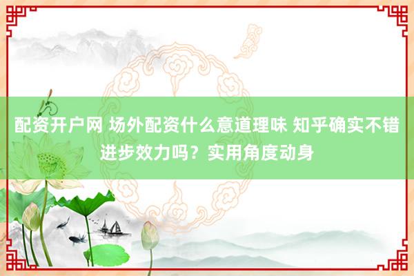 配资开户网 场外配资什么意道理味 知乎确实不错进步效力吗?实用角度动身