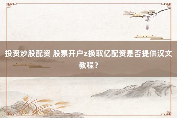 投资炒股配资 股票开户z换取亿配资是否提供汉文教程？