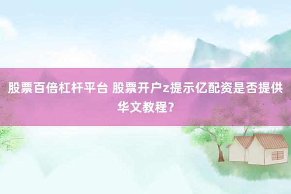 股票百倍杠杆平台 股票开户z提示亿配资是否提供华文教程？