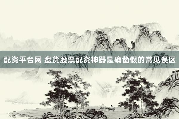 配资平台网 盘货股票配资神器是确凿假的常见误区
