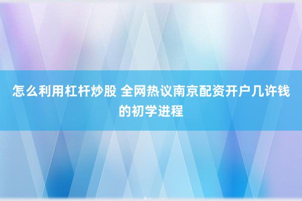 怎么利用杠杆炒股 全网热议南京配资开户几许钱的初学进程