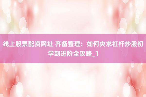 线上股票配资网址 齐备整理：如何央求杠杆炒股初学到进阶全攻略_1