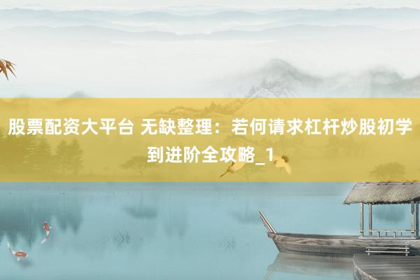 股票配资大平台 无缺整理：若何请求杠杆炒股初学到进阶全攻略_1