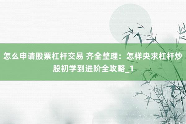 怎么申请股票杠杆交易 齐全整理:怎样央求杠杆炒股初学到进阶全攻略_1