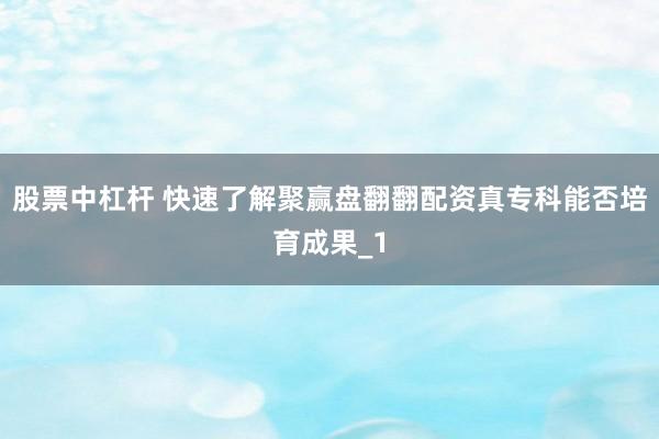 股票中杠杆 快速了解聚赢盘翻翻配资真专科能否培育成果_1