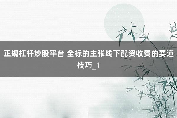 正规杠杆炒股平台 全标的主张线下配资收费的要道技巧_1