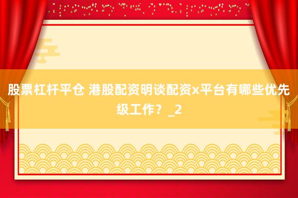 股票杠杆平仓 港股配资明谈配资x平台有哪些优先级工作？_2