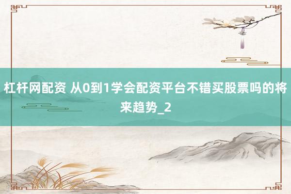 杠杆网配资 从0到1学会配资平台不错买股票吗的将来趋势_2