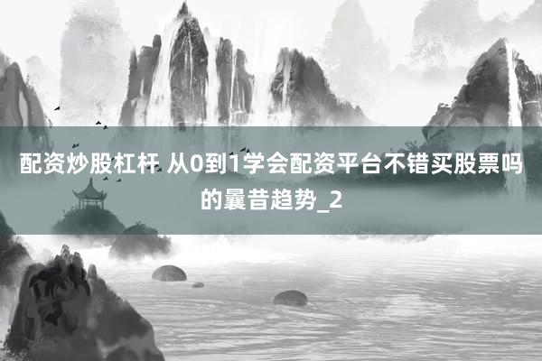 配资炒股杠杆 从0到1学会配资平台不错买股票吗的曩昔趋势_2