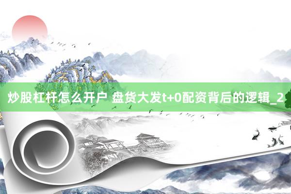 炒股杠杆怎么开户 盘货大发t+0配资背后的逻辑_2