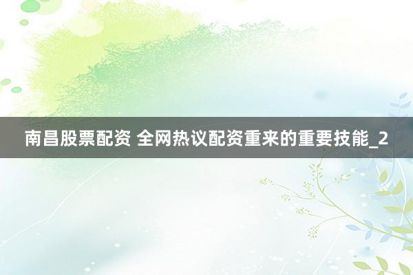 南昌股票配资 全网热议配资重来的重要技能_2