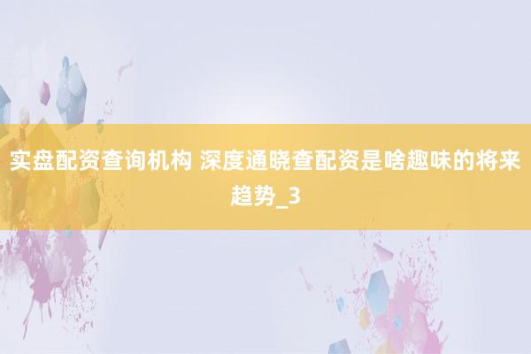 实盘配资查询机构 深度通晓查配资是啥趣味的将来趋势_3