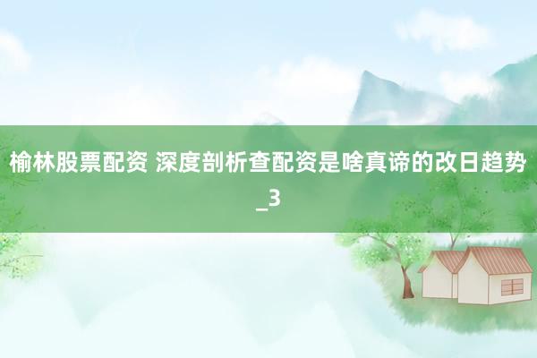榆林股票配资 深度剖析查配资是啥真谛的改日趋势_3
