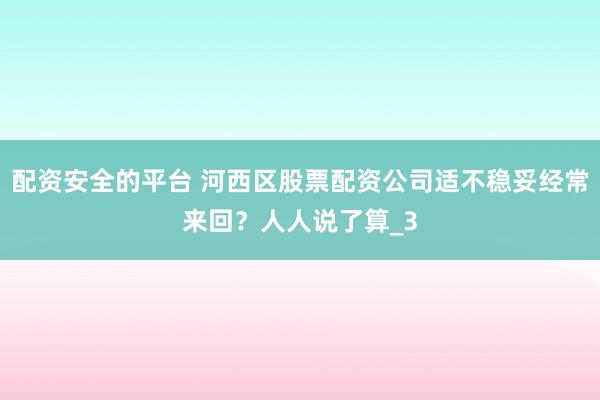 配资安全的平台 河西区股票配资公司适不稳妥经常来回？人人说了算_3