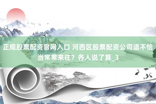 正规股票配资官网入口 河西区股票配资公司适不恰当常常来往？各人说了算_3