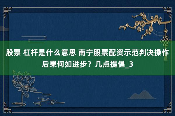 股票 杠杆是什么意思 南宁股票配资示范判决操作后果何如进步？几点提倡_3